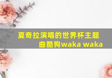 夏奇拉演唱的世界杯主题曲酷狗waka waka